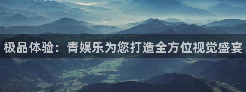 盛煌平台2登录：极品体验：青娱乐为您打造全方位视觉盛宴
