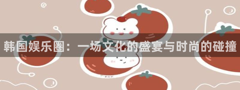 盛煌平台网站登录流程：韩国娱乐圈：一场文化的盛宴与时尚的碰撞