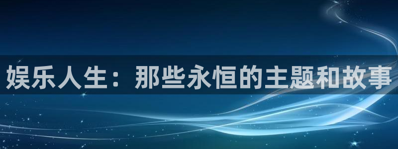 盛煌平台体育注册平台：娱乐人生：那些永恒的主题和故事