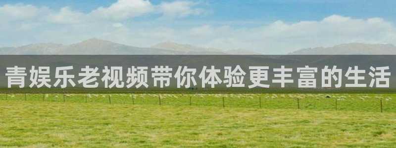 盛煌平台的平台：青娱乐老视频带你体验更丰富的生活