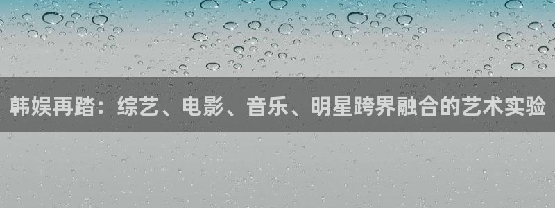 盛煌平台平台官方入口：韩娱再踏：综艺、电影、音乐、明星跨界融合的艺术实验