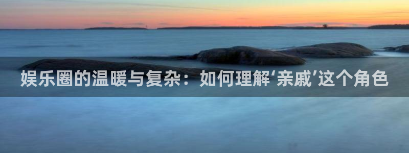 盛煌平台体育注册登录入口：娱乐圈的温暖与复杂：如何理解‘亲戚’这个角色