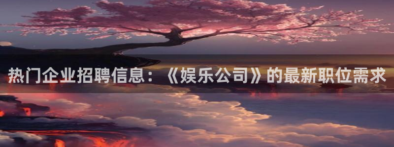 盛煌平台预测在线预测：热门企业招聘信息：《娱乐公司》的最新职位需求