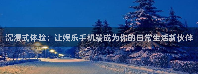南宫盛煌平台官网版：沉浸式体验：让娱乐手机端成为你的日常生活新伙伴