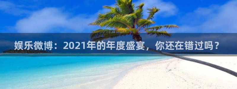 盛煌平台3登录：娱乐微博：2021年的年度盛宴，你还在错过吗？