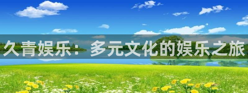 盛煌平台体育娱乐注册链接：久青娱乐：多元文化的娱乐之旅