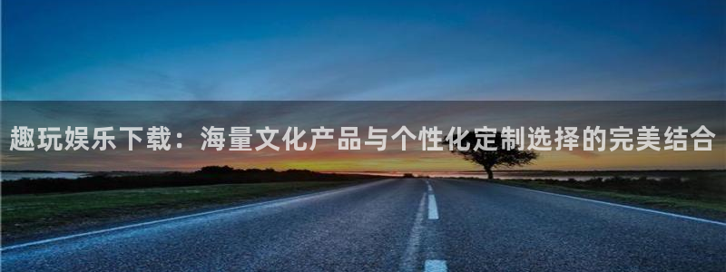 盛煌平台app新版上线体验.游戏更新入口.中国：趣玩娱乐下载：海量文化产品与个性