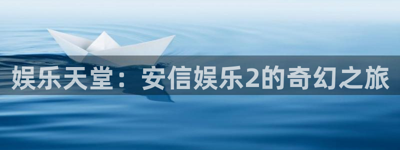 盛煌平台体育凯捷平台代理：娱乐天堂：安信娱乐2的奇幻之旅